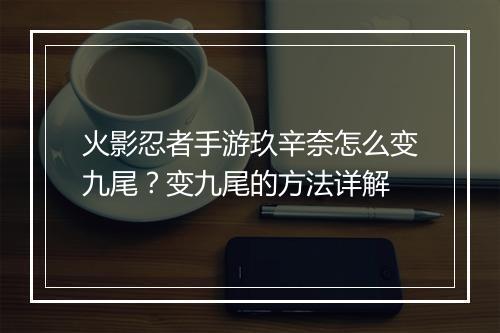 火影忍者手游玖辛奈怎么变九尾?变九尾的方法详解