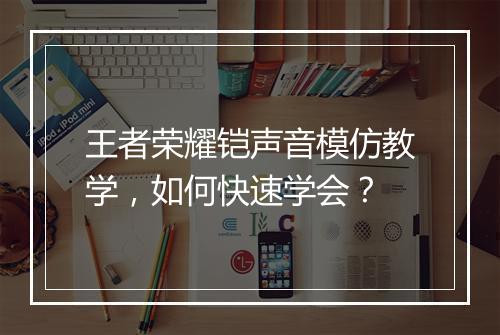 王者荣耀铠声音模仿教学,如何快速学会?