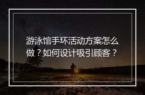 游泳馆手环活动方案怎么做？如何设计吸引顾客？