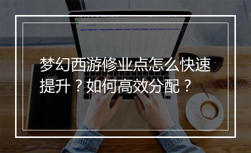 梦幻西游修业点怎么快速提升?如何高效分配?