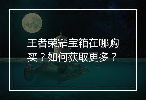 王者荣耀宝箱在哪购买?如何获取更多?