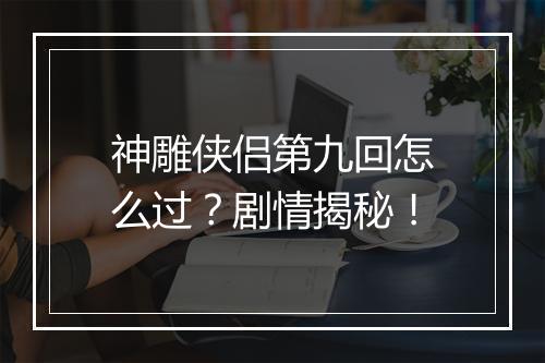 神雕侠侣第九回怎么过?剧情揭秘!