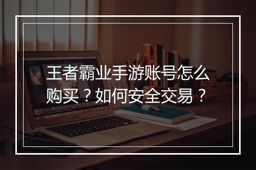 王者霸业手游账号怎么购买?如何安全交易?