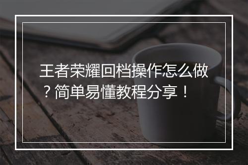 王者荣耀回档操作怎么做?简单易懂教程分享!