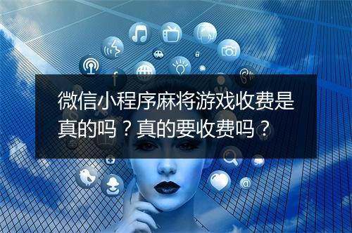 微信小程序麻将游戏收费是真的吗?真的要收费吗?