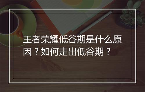 王者荣耀低谷期是什么原因?如何走出低谷期?