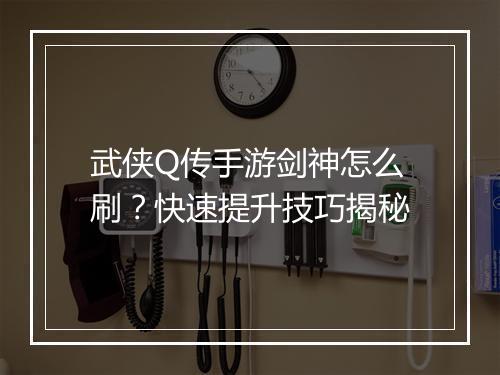 武侠Q传手游剑神怎么刷?快速提升技巧揭秘