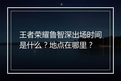王者荣耀鲁智深出场时间是什么?地点在哪里?