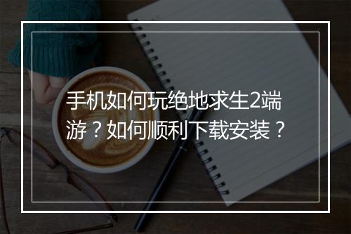 手机如何玩绝地求生2端游?如何顺利下载安装?