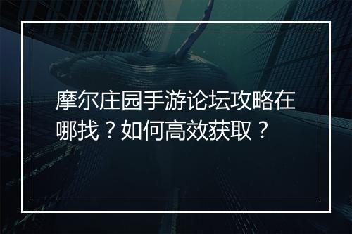 摩尔庄园手游论坛攻略在哪找?如何高效获取?