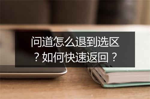问道怎么退到选区?如何快速返回?