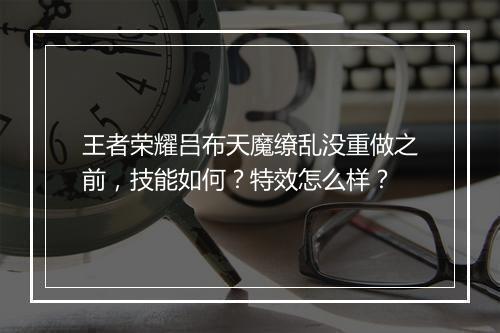 王者荣耀吕布天魔缭乱没重做之前，技能如何？特效怎么样？
