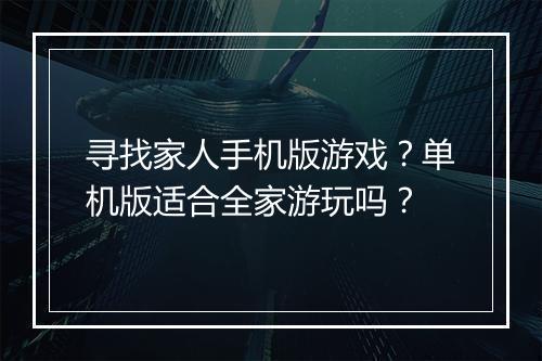 寻找家人手机版游戏?单机版适合全家游玩吗?