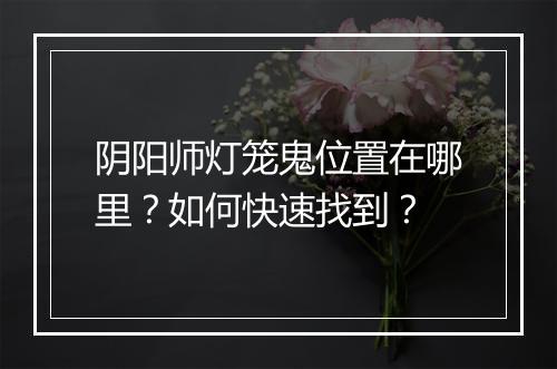 阴阳师灯笼鬼位置在哪里?如何快速找到?