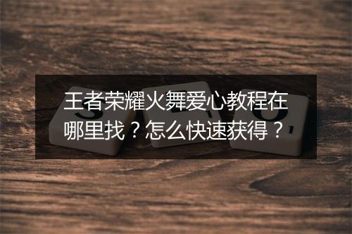 王者荣耀火舞爱心教程在哪里找?怎么快速获得?