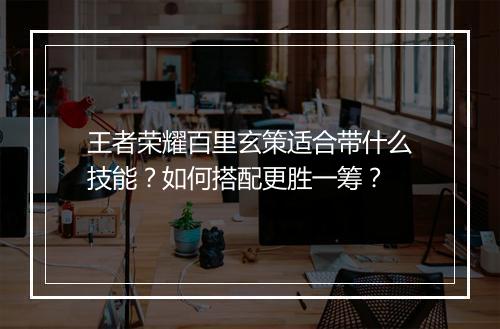 王者荣耀百里玄策适合带什么技能？如何搭配更胜一筹？
