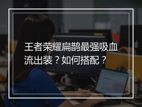王者荣耀扁鹊最强吸血流出装?如何搭配?