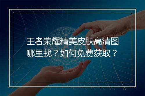 王者荣耀精美皮肤高清图哪里找？如何免费获取？