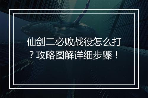 仙剑二必败战役怎么打?攻略图解详细步骤!