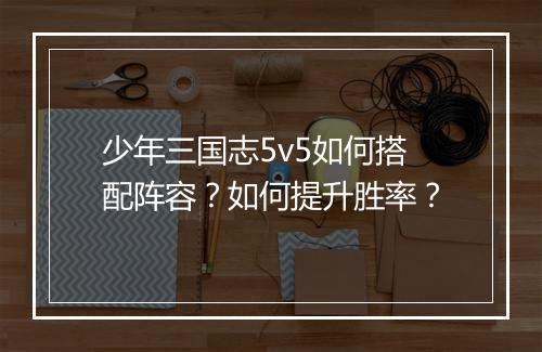 少年三国志5v5如何搭配阵容?如何提升胜率?