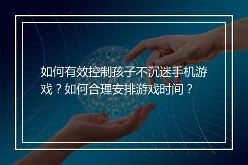 如何有效控制孩子不沉迷手机游戏?如何合理安排游戏时间?