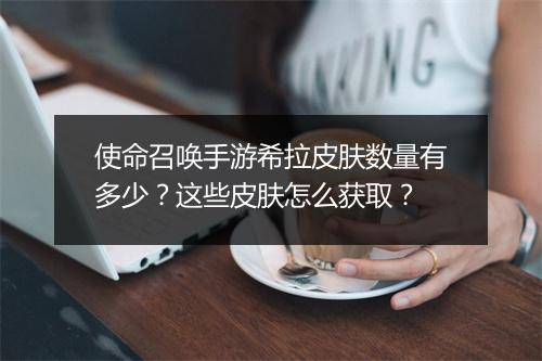 使命召唤手游希拉皮肤数量有多少?这些皮肤怎么获取?