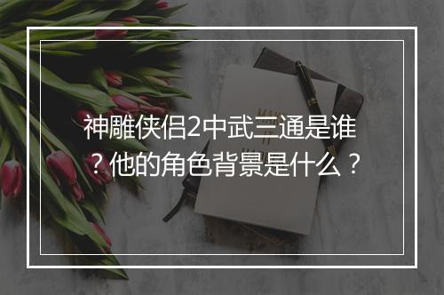 神雕侠侣2中武三通是谁?他的角色背景是什么?