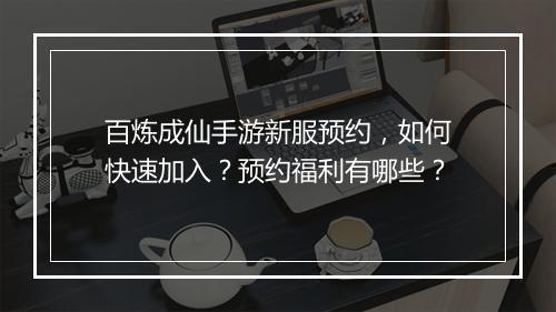 百炼成仙手游新服预约,如何快速加入?预约福利有哪些?