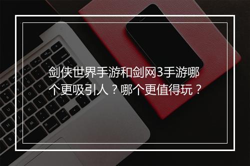 剑侠世界手游和剑网3手游哪个更吸引人?哪个更值得玩?