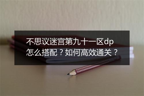 不思议迷宫第九十一区dp怎么搭配?如何高效通关?