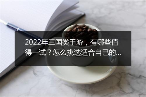 2022年三国类手游,有哪些值得一试?怎么挑选适合自己的?