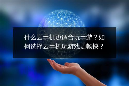 什么云手机更适合玩手游?如何选择云手机玩游戏更畅快?