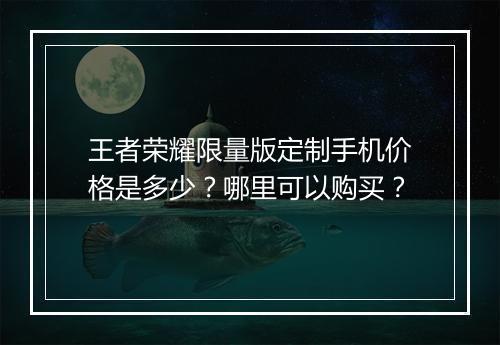 王者荣耀限量版定制手机价格是多少?哪里可以购买?