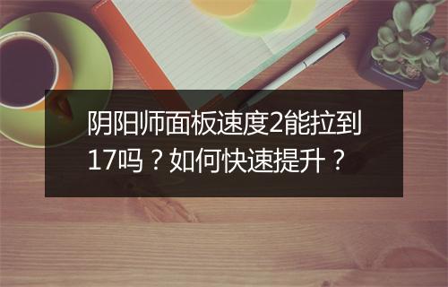 阴阳师面板速度2能拉到17吗？如何快速提升？