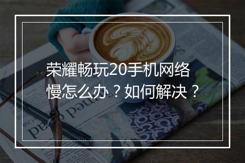 荣耀畅玩20手机网络慢怎么办？如何解决？