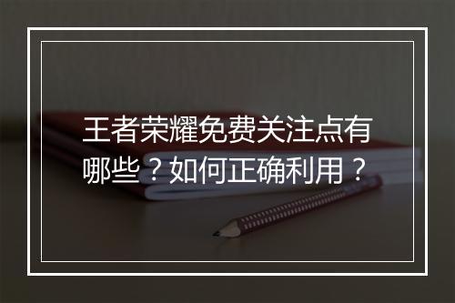 王者荣耀免费关注点有哪些?如何正确利用?