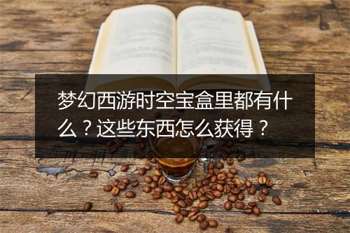 梦幻西游时空宝盒里都有什么?这些东西怎么获得?