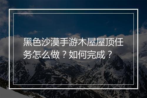 黑色沙漠手游木屋屋顶任务怎么做？如何完成？