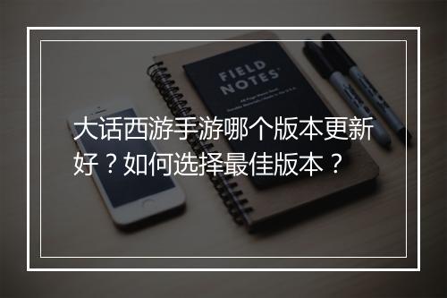 大话西游手游哪个版本更新好?如何选择最佳版本?