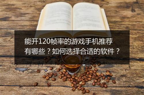 能开120帧率的游戏手机推荐有哪些?如何选择合适的软件?