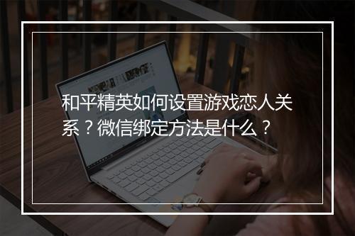 和平精英如何设置游戏恋人关系?微信绑定方法是什么?