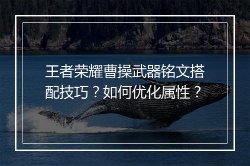 王者荣耀曹操武器铭文搭配技巧?如何优化属性?