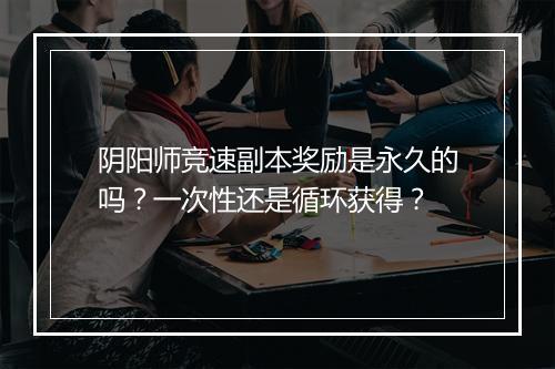 阴阳师竞速副本奖励是永久的吗?一次性还是循环获得?