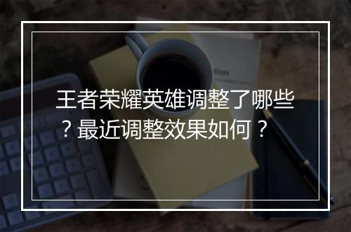王者荣耀英雄调整了哪些？最近调整效果如何？