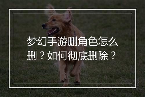 梦幻手游删角色怎么删?如何彻底删除?