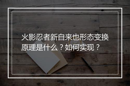 火影忍者新自来也形态变换原理是什么?如何实现?