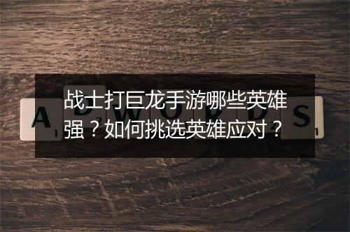 战士打巨龙手游哪些英雄强?如何挑选英雄应对?