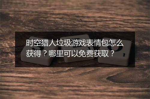 时空猎人垃圾游戏表情包怎么获得?哪里可以免费获取?