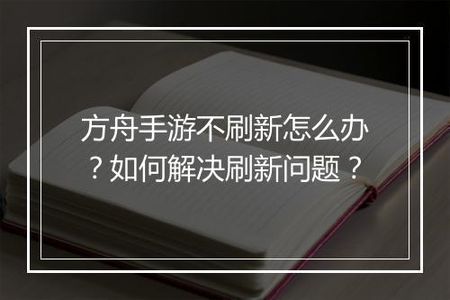 方舟手游不刷新怎么办?如何解决刷新问题?