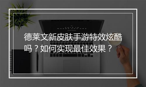 德莱文新皮肤手游特效炫酷吗?如何实现最佳效果?